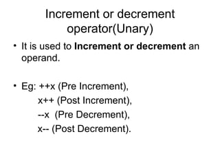 Increment or decrement operator(Unary) It is used to  Increment or decrement  an operand. Eg: ++x (Pre Increment),    x++ (Post Increment),   --x  (Pre Decrement),  x-- (Post Decrement).  