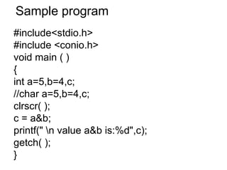 Sample program #include<stdio.h> #include <conio.h> void main ( ) { int a=5,b=4,c; //char a=5,b=4,c; clrscr( ); c = a&b; printf(" \n value a&b is:%d",c); getch( ); } 
