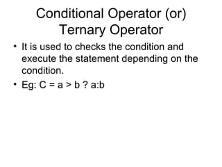 Conditional Operator (or) Ternary Operator It is used to checks the condition and execute the statement depending on the condition. Eg: C = a > b ? a:b 