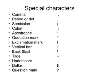 Special characters Comma  ,  Period or dot   . Semicolon  ; Colon  : Apostrophe   ‘ Quotation mark   “ Exclamation mark   ! Vertical bar   |  Back Slash   \ Tilde  ~ Underscore  - Dollar  $ Question mark   ?   