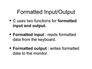 Formatted Input/Output C uses two functions for  formatted input and output. Formatted input  : reads formatted data from the keyboard. Formatted output  : writes formatted data to the monitor. 