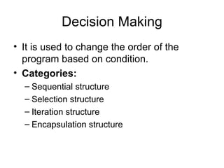 Decision Making It is used to change the order of the program based on condition. Categories: Sequential structure Selection structure Iteration structure Encapsulation structure 