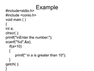 Example #include<stdio.h> #include <conio.h> void main ( ) { int a; clrscr( ); printf("\nEnter the number:"); scanf("%d",&a); if(a>10) { printf(" \n a is greater than 10"); } getch( ); } 