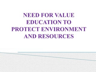 NEED FOR VALUE
EDUCATION TO
PROTECT ENVIRONMENT
AND RESOURCES
 