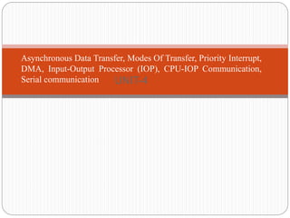 UNIT-4
Asynchronous Data Transfer, Modes Of Transfer, Priority Interrupt,
DMA, Input-Output Processor (IOP), CPU-IOP Communication,
Serial communication
 