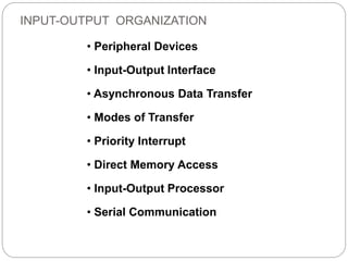 • Peripheral Devices
• Input-Output Interface
• Asynchronous Data Transfer
• Modes of Transfer
• Priority Interrupt
• Direct Memory Access
• Input-Output Processor
• Serial Communication
INPUT-OUTPUT ORGANIZATION
 
