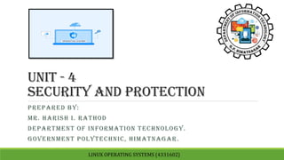 Unit - 4
security and protection
PREPARED BY:
MR. HARISH I. RATHOD
DEPARTMENT OF INFORMATION TECHNOLOGY.
GOVERNMENT POLYTECHNIC, HIMATNAGAR.
LINUX OPERATING SYSTEMS (4331602)
 