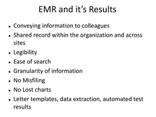  Conveying information to colleagues
 Shared record within the organization and across
sites
 Legibility
 Ease of search
 Granularity of information
 No Misfiling
 No Lost charts
 Letter templates, data extraction, automated test
results
EMR and it’s Results
 