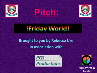 Pitch: Brought to you by Rebecca Ure In association with FRIDAY I’M IN LOVE! 