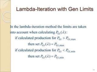 Lambda-Iteration with Gen Limits
68
,max
,max
In the lambda-iteration method the limits are taken
into account when calculating ( ) :
if calculated production for
then set ( )
if calculated production for
Gi
Gi Gi
Gi Gi
P
P P
P P




,min
,min
then set ( )
Gi Gi
Gi Gi
P P
P P



 