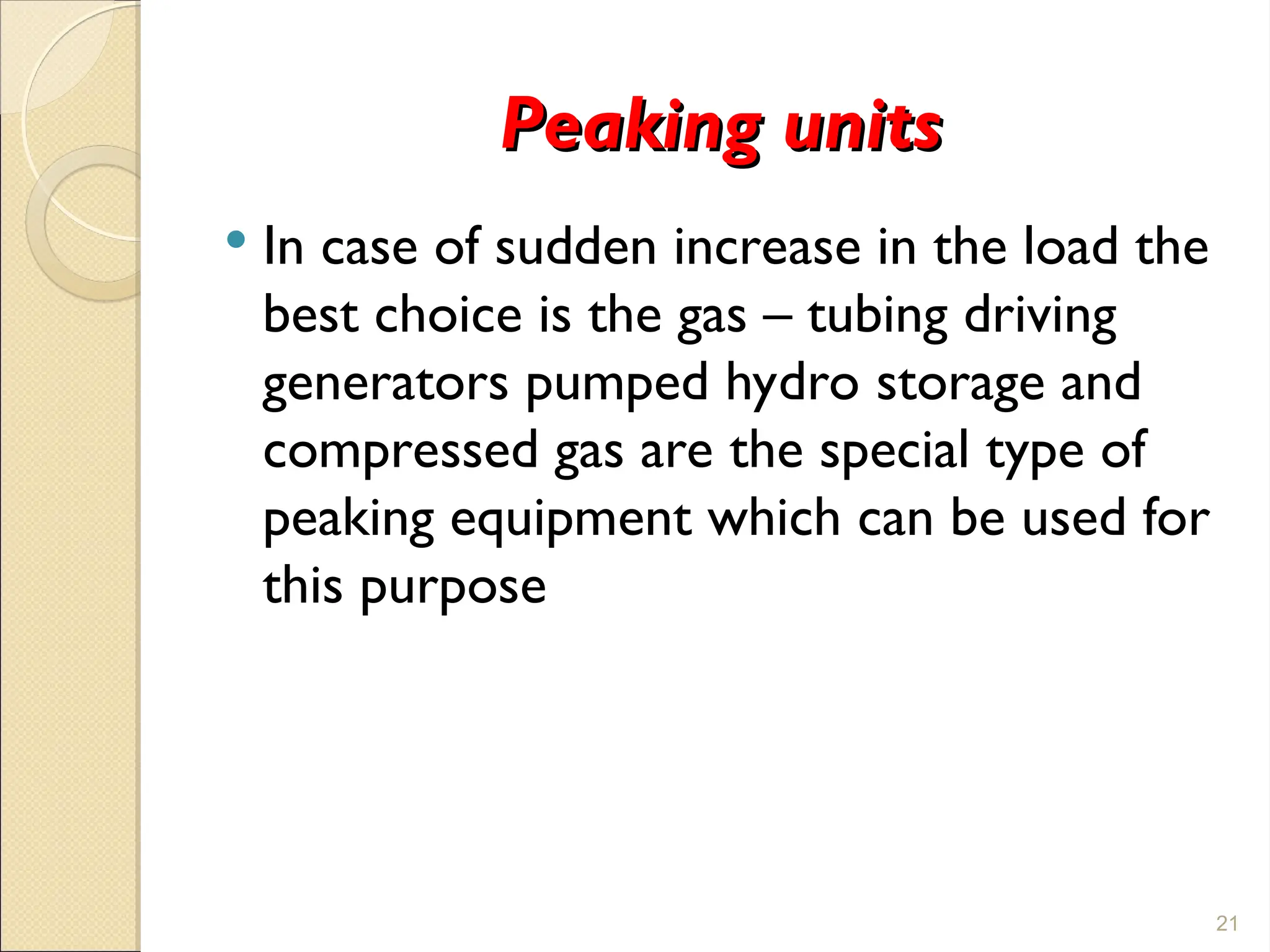 Peaking
Peaking units
units
 In case of sudden increase in the load the
best choice is the gas – tubing driving
generators pumped hydro storage and
compressed gas are the special type of
peaking equipment which can be used for
this purpose
21
 
