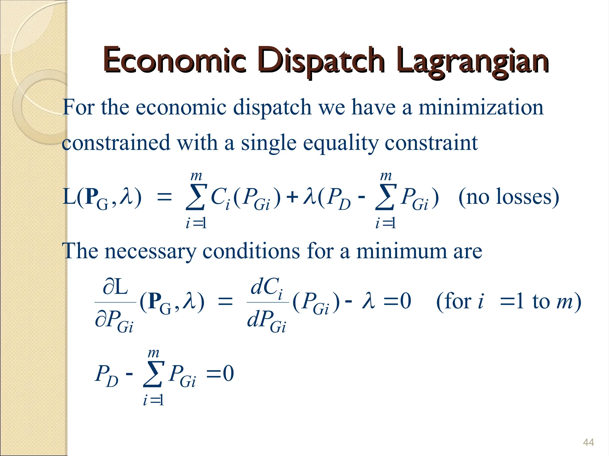 Economic Dispatch Lagrangian
Economic Dispatch Lagrangian
44
G
1 1
G
For the economic dispatch we have a minimization
constrained with a single equality constraint
L( , ) ( ) ( ) (no losses)
The necessary conditions for a minimum are
L
( , )
m m
i Gi D Gi
i i
Gi
C P P P
dC
P
 

 
  



 
P
P
1
( ) 0 (for 1 to )
0
i
Gi
Gi
m
D Gi
i
P i m
dP
P P


  
 

 