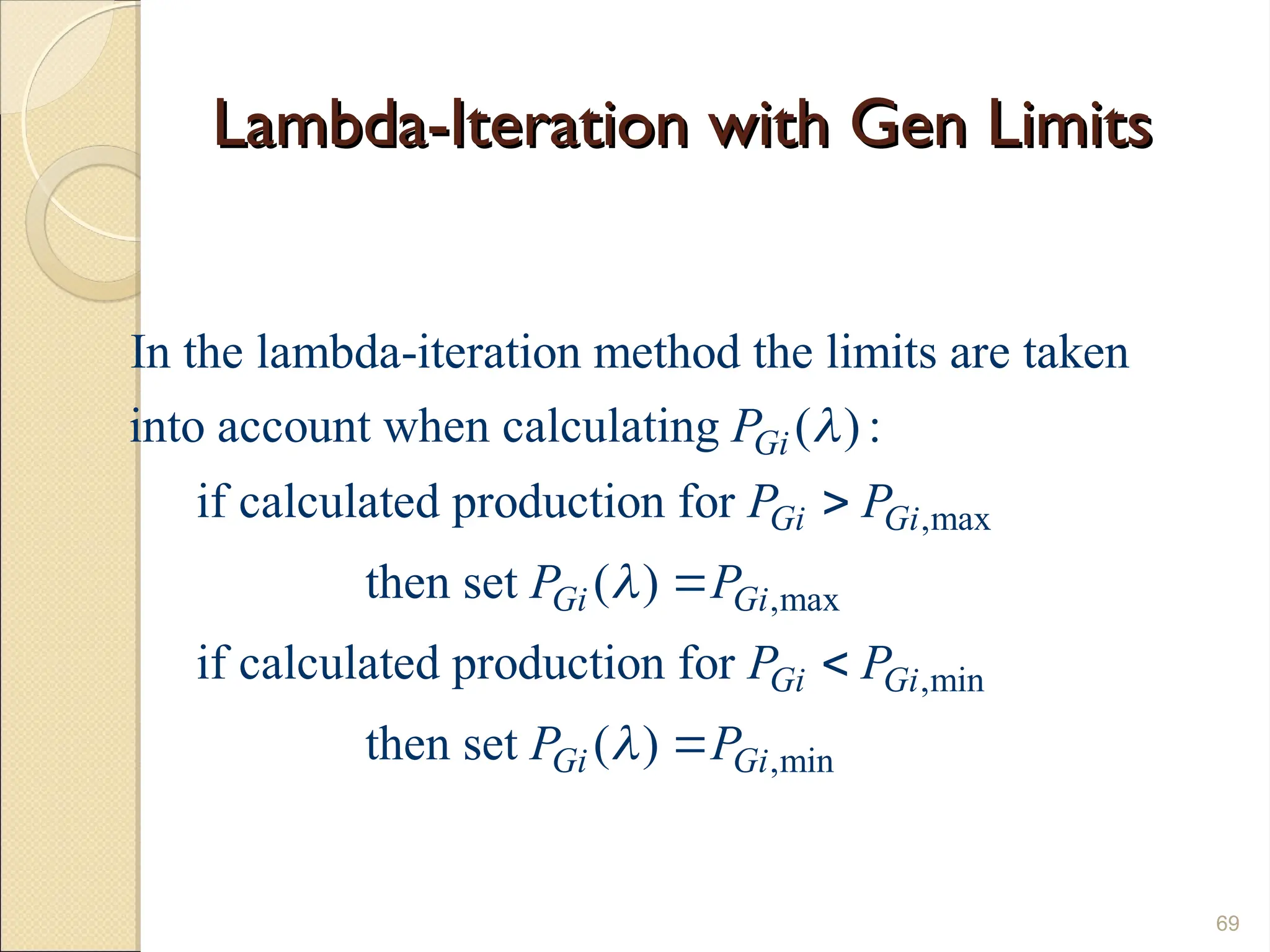 Lambda-Iteration with Gen Limits
Lambda-Iteration with Gen Limits
69
,max
,max
In the lambda-iteration method the limits are taken
into account when calculating ( ) :
if calculated production for
then set ( )
if calculated production for
Gi
Gi Gi
Gi Gi
P
P P
P P




,min
,min
then set ( )
Gi Gi
Gi Gi
P P
P P



 