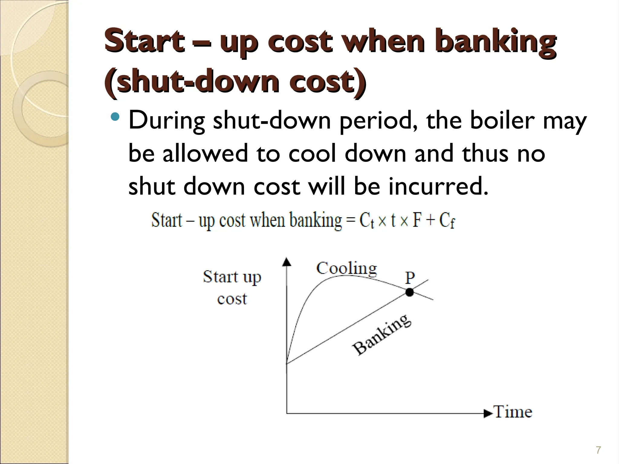 Start – up cost when banking
Start – up cost when banking
(shut-down cost)
(shut-down cost)
 During shut-down period, the boiler may
be allowed to cool down and thus no
shut down cost will be incurred.
7
 