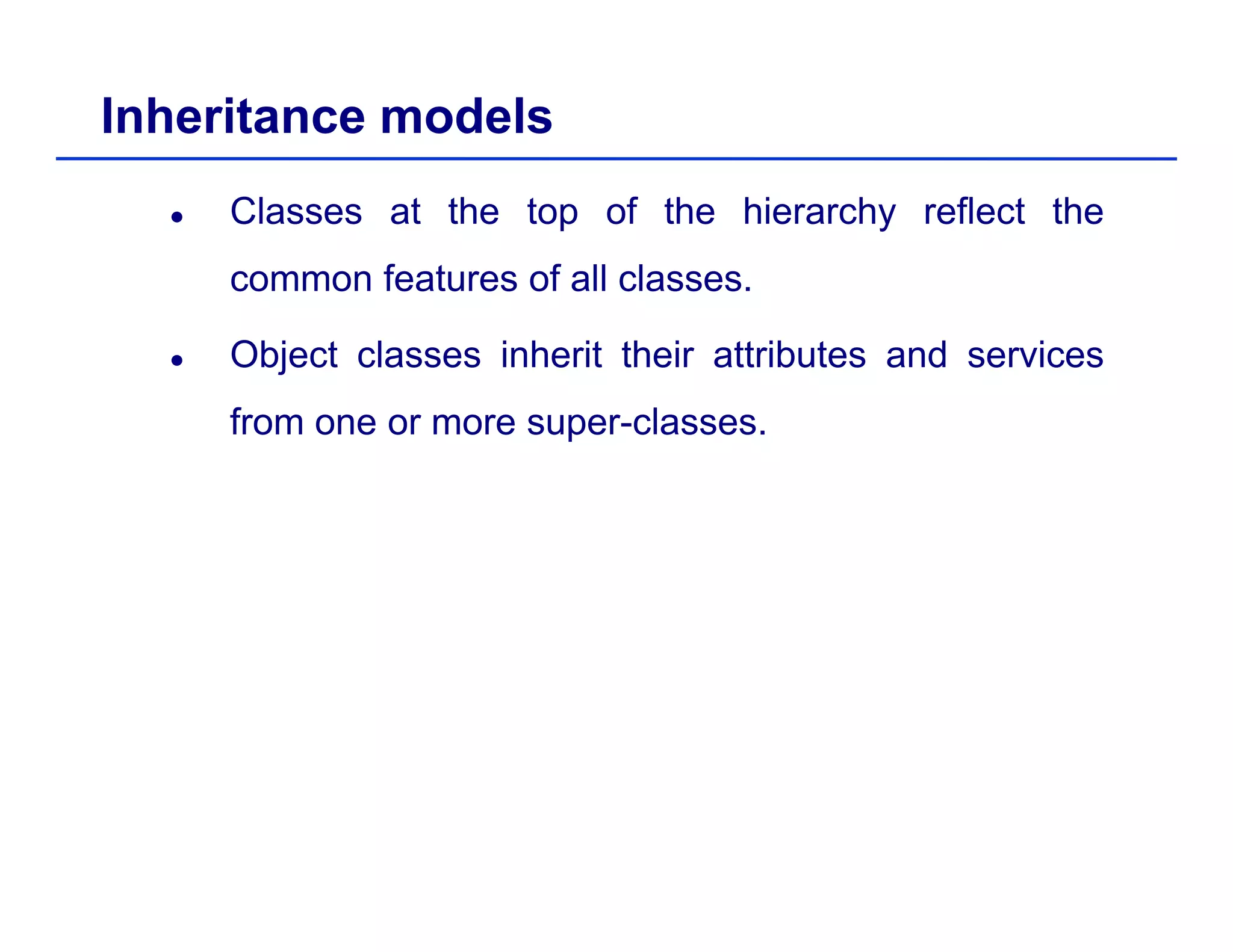 Inheritance models
Classes at the top of the hierarchy reflect the
common features of all classes.
Object classes inherit their attributes and services
from one or more super classesfrom one or more super-classes.
 