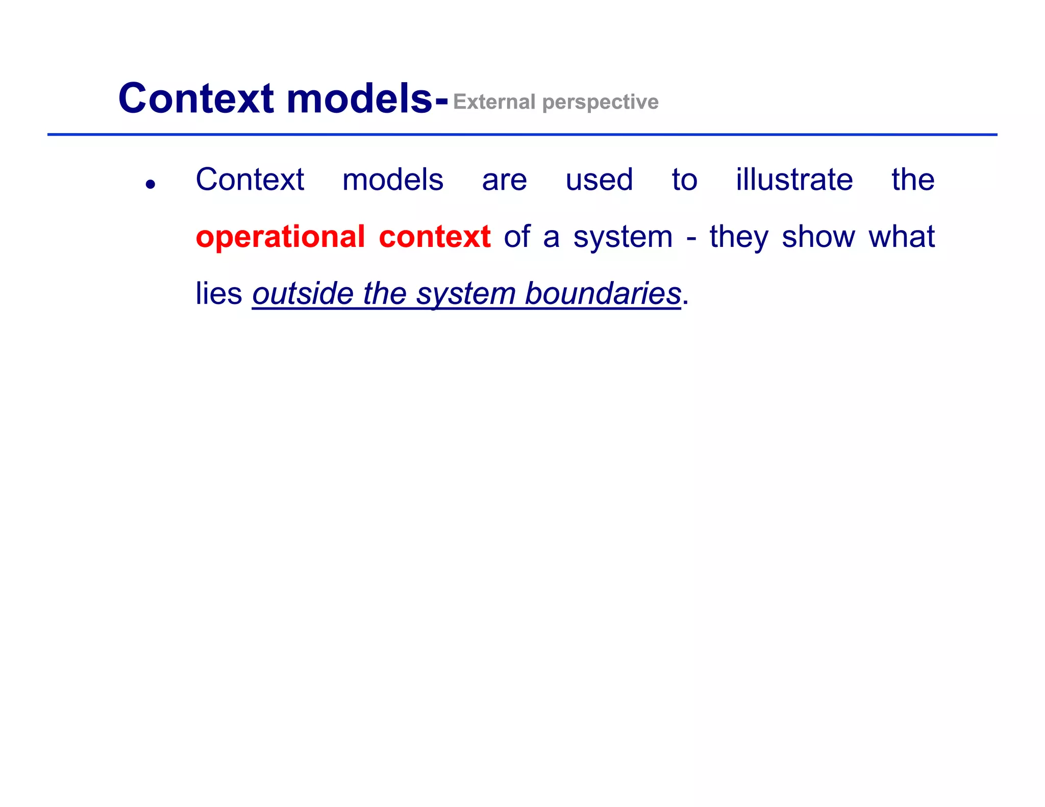 Context models-External perspectiveExternal perspective
Context models are used to illustrate the
operationaloperational contextcontext of a system - they show whatpp y y
lies outsideoutside thethe systemsystem boundariesboundaries.
 