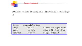 Example (continued)
SNMP uses two port numbers (161 and 162), each for a different purpose, as we will see in Chapter
28.
 