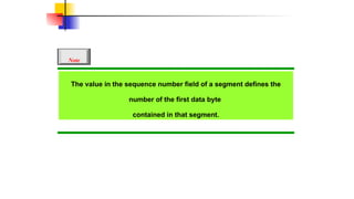 The value in the sequence number field of a segment defines the
number of the first data byte
contained in that segment.
Note
 