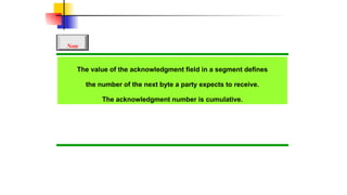 The value of the acknowledgment field in a segment defines
the number of the next byte a party expects to receive.
The acknowledgment number is cumulative.
Note
 