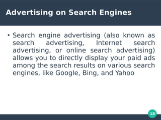 18
Advertising on Search Engines
●
Search engine advertising (also known as
search advertising, Internet search
advertising, or online search advertising)
allows you to directly display your paid ads
among the search results on various search
engines, like Google, Bing, and Yahoo
 
