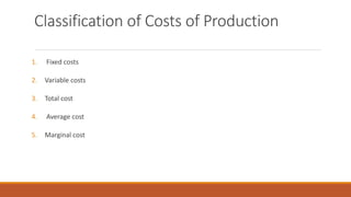 Classification of Costs of Production
1. Fixed costs
2. Variable costs
3. Total cost
4. Average cost
5. Marginal cost
 