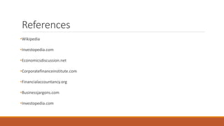 References
•Wikipedia
•Investopedia.com
•Economicsdiscussion.net
•Corporatefinanceinstitute.com
•Financialaccountancy.org
•Businessjargons.com
•Investopedia.com
 