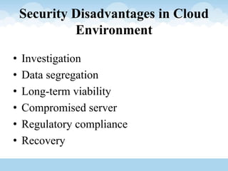 Security Disadvantages in Cloud
Environment
• Investigation
• Data segregation
• Long-term viability
• Compromised server
• Regulatory compliance
• Recovery
 