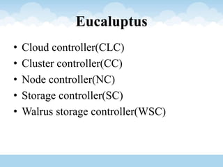 Eucaluptus
• Cloud controller(CLC)
• Cluster controller(CC)
• Node controller(NC)
• Storage controller(SC)
• Walrus storage controller(WSC)
 