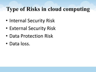 Type of Risks in cloud computing
• Internal Security Risk
• External Security Risk
• Data Protection Risk
• Data loss.
 