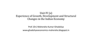 Unit IV (a)
Experience of Growth, Development and Structural
Changes in the Indian Economy
Prof. (Dr.) Mahendra Kumar Ghadoliya
www.ghadoliyaseconomics-mahendra.blogspot.in
 