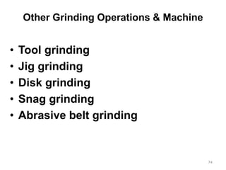 Other Grinding Operations & Machine
• Tool grinding
• Jig grinding
• Disk grinding
• Snag grinding
• Abrasive belt grinding
74
 