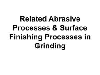 Related Abrasive
Processes & Surface
Finishing Processes in
Grinding
 