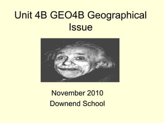Unit 4B GEO4B Geographical
Issue
November 2010
Downend School
 