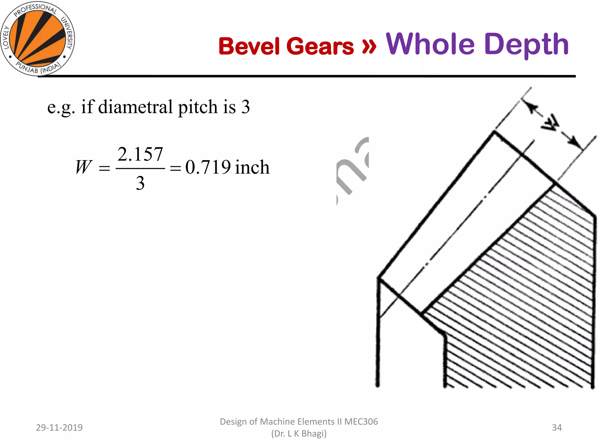 Bevel Gears » Whole Depth
e.g. if diametral pitch is 3
29-11-2019
Design of Machine Elements II MEC306
(Dr. L K Bhagi)
34
inch0.719
3
157.2
==W
 