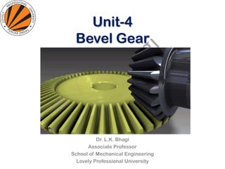 Unit-4
Bevel Gear
Dr. L.K. Bhagi
Associate Professor
School of Mechanical Engineering
Lovely Professional University
 