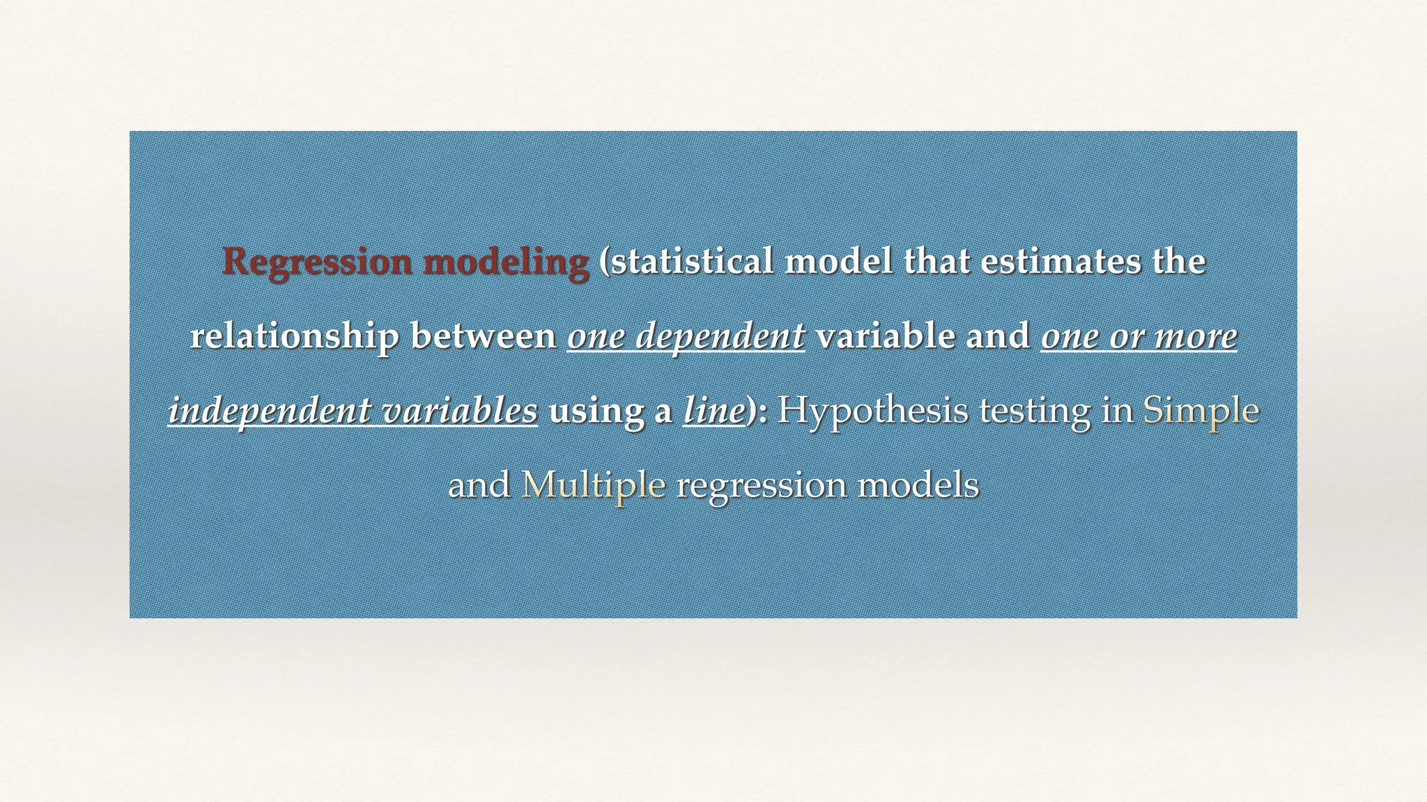Regression modeling (statistical model that estimates the
relationship between one dependent variable and one or more
independent variables using a line): Hypothesis testing in Simple
and Multiple regression models
 