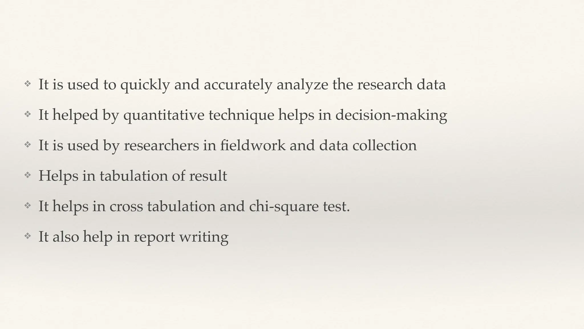 ❖ It is used to quickly and accurately analyze the research data
❖ It helped by quantitative technique helps in decision-making
❖ It is used by researchers in
fi
eldwork and data collection
❖ Helps in tabulation of result
❖ It helps in cross tabulation and chi-square test.
❖ It also help in report writing
 
