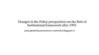 Changes in the Policy perspectives on the Role of
Institutional framework after 1991
www.ghadoliyaseconomics-mahendra.blogspot.in
 