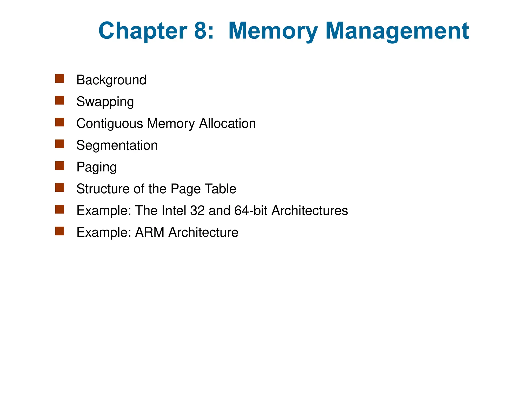 Chapter 8: Memory Management
 Background
 Swapping
 Contiguous Memory Allocation
 Segmentation
 Paging
 Structure of the Page Table
 Example: The Intel 32 and 64-bit Architectures
 Example: ARM Architecture
 