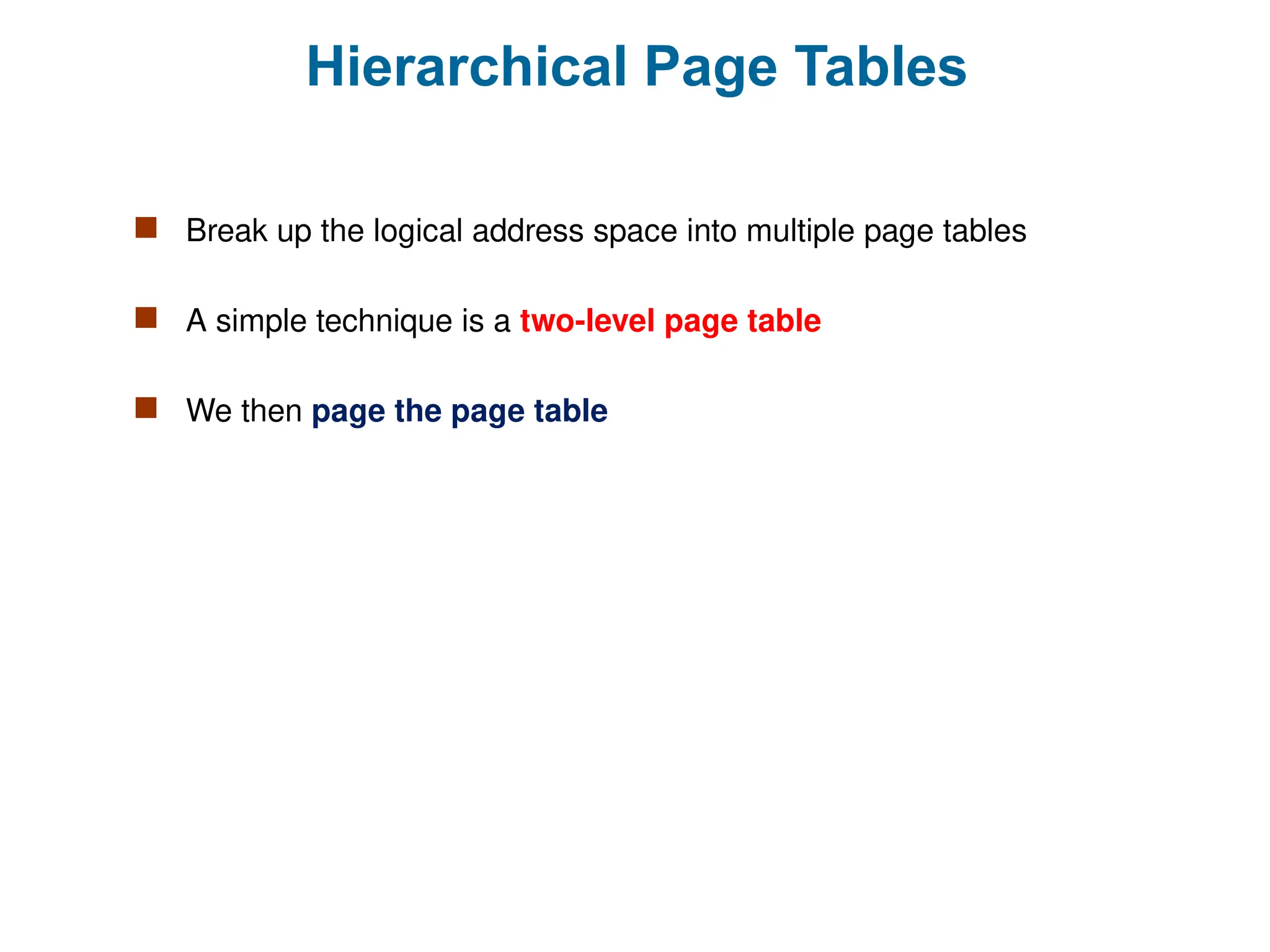Hierarchical Page Tables
 Break up the logical address space into multiple page tables
 A simple technique is a two-level page table
 We then page the page table
 