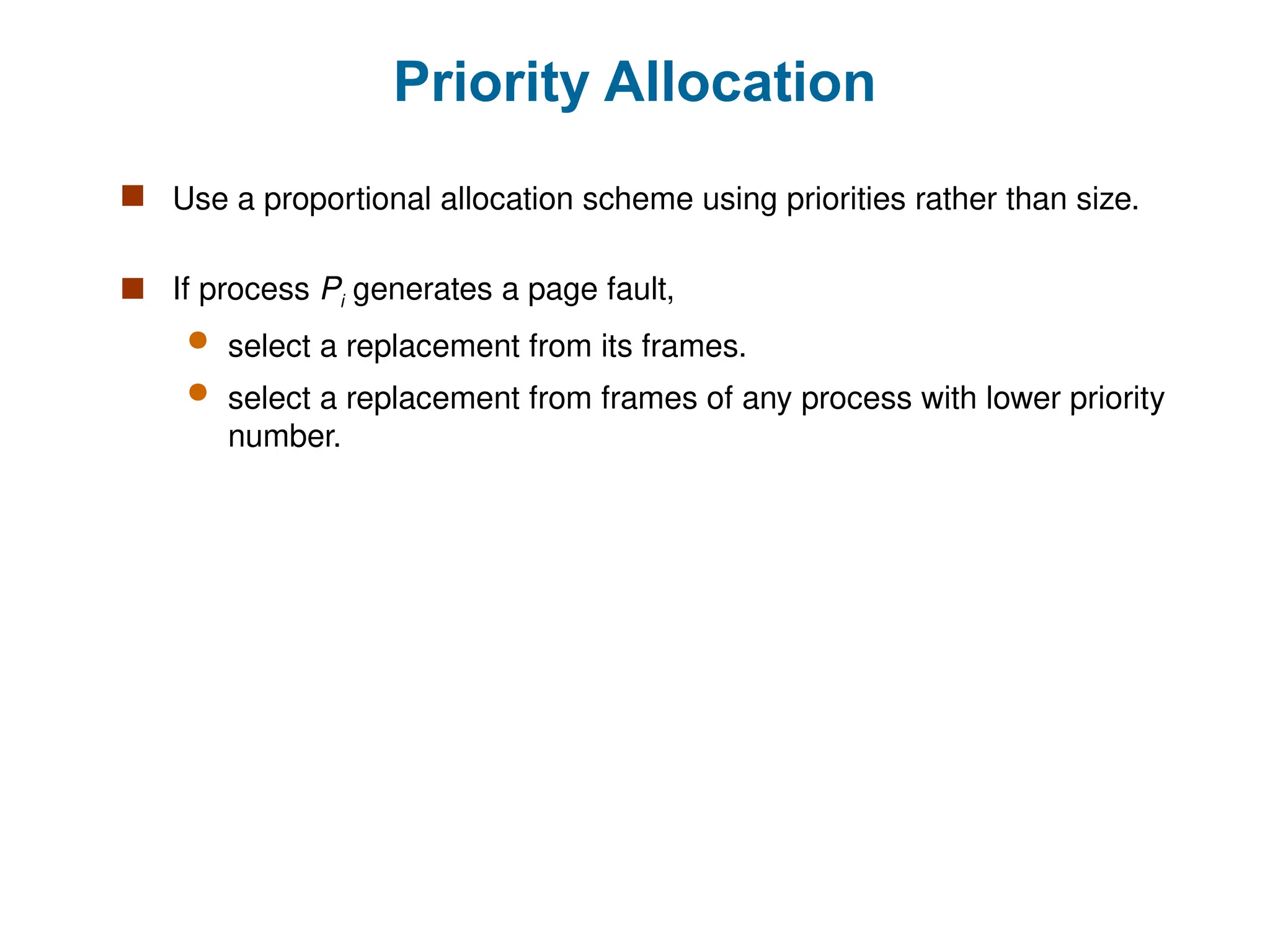 Priority Allocation
 Use a proportional allocation scheme using priorities rather than size.
 If process Pi generates a page fault,
 select a replacement from its frames.
 select a replacement from frames of any process with lower priority
number.
 