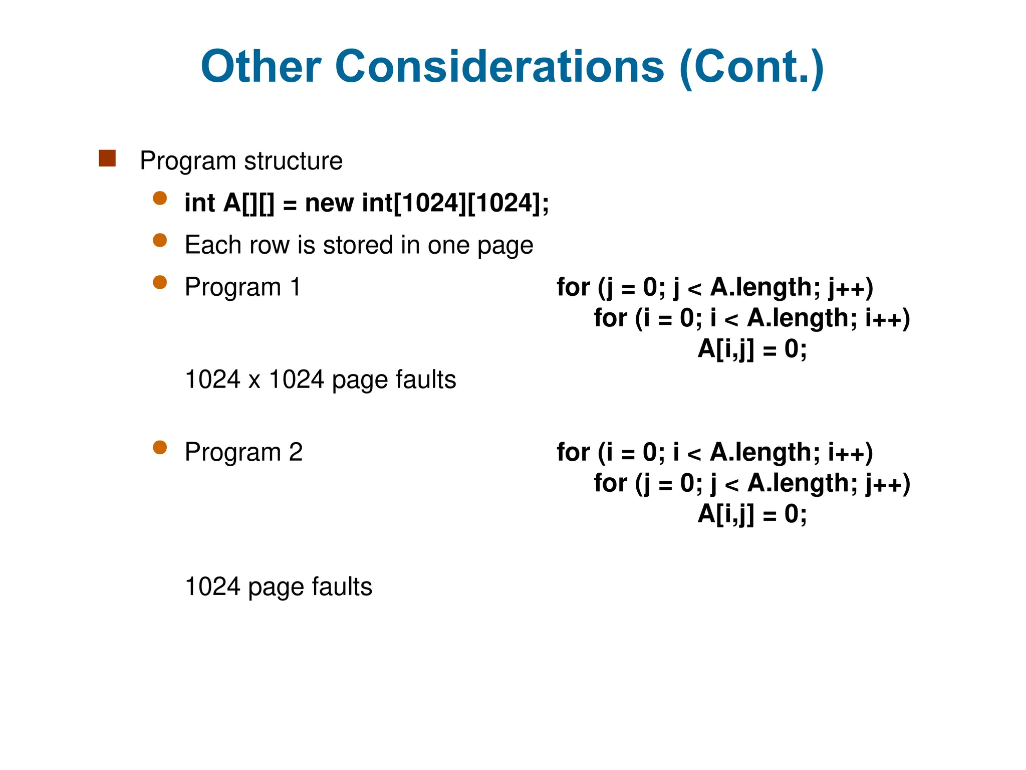 Other Considerations (Cont.)
 Program structure
 int A[][] = new int[1024][1024];
 Each row is stored in one page
 Program 1 for (j = 0; j < A.length; j++)
for (i = 0; i < A.length; i++)
A[i,j] = 0;
1024 x 1024 page faults
 Program 2 for (i = 0; i < A.length; i++)
for (j = 0; j < A.length; j++)
A[i,j] = 0;
1024 page faults
 