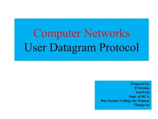 Computer Networks
User Datagram Protocol
Prepared by,
P.Nivetha,
Asst.Prof,
Dept. of BCA,
Bon Secours College for Women,
Thanjavur
 
