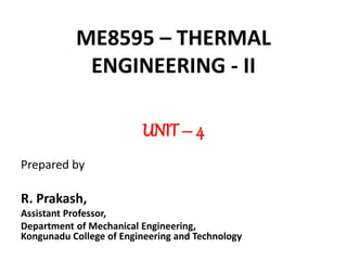 ME8595 – THERMAL
ENGINEERING - II
UNIT – 4
Prepared by
R. Prakash,
Assistant Professor,
Department of Mechanical Engineering,
Kongunadu College of Engineering and Technology
 