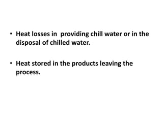 • Heat losses in providing chill water or in the
disposal of chilled water.
• Heat stored in the products leaving the
process.
 