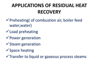 APPLICATIONS OF RESIDUAL HEAT
RECOVERY
Preheating( of combustion air, boiler feed
water,water)
Load preheating
Power generation
Steam generation
Space heating
Transfer to liquid or gaseous process steams
 
