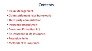 Contents
• Claim Management
• Claim settlement legal framework
• Third party administration
• Insurance ombudsman
• Consumer Protection Act
• Re-insurance in life insurance
• Retention limits
• Methods of re-insurance
 