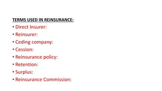TERMS USED IN REINSURANCE:
• Direct Insurer:
• Reinsurer:
• Ceding company:
• Cession:
• Reinsurance policy:
• Retention:
• Surplus:
• Reinsurance Commission:
 