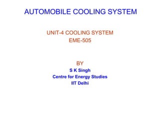 AUTOMOBILE COOLING SYSTEM
UNIT-4 COOLING SYSTEM
EME-505
BY
S K Singh
Centre for Energy Studies
IIT Delhi
 