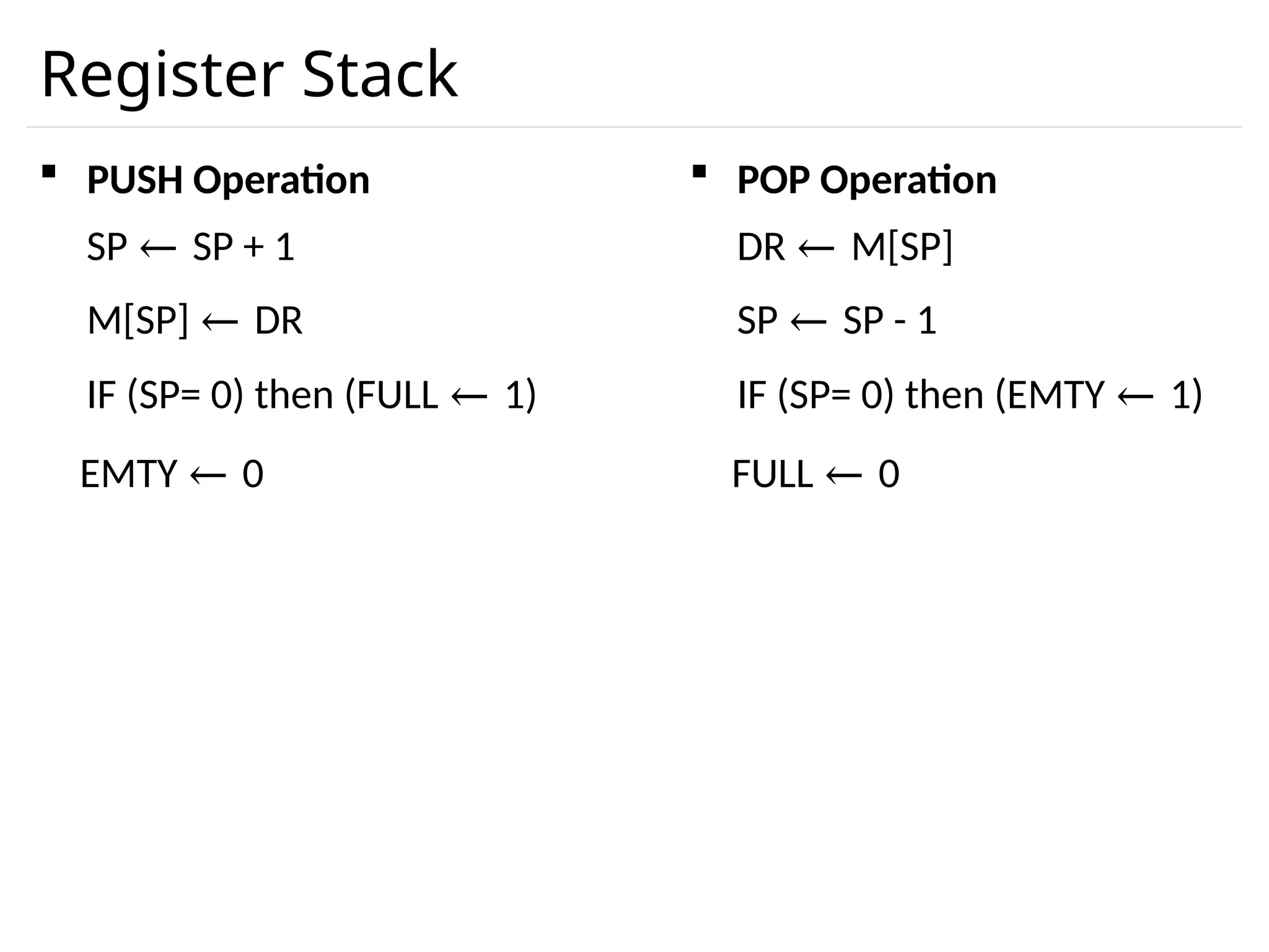 Register Stack  PUSH Operation SP ← SP + 1 M[SP] ← DR IF (SP= 0) then (FULL ← 1) EMTY ← 0  POP Operation DR ← M[SP] SP ← SP - 1 IF (SP= 0) then (EMTY ← 1) FULL ← 0 